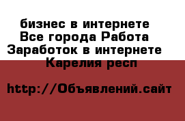 бизнес в интернете - Все города Работа » Заработок в интернете   . Карелия респ.